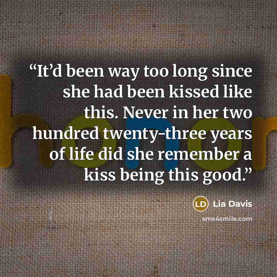 “It’d been way too long since she had been kissed like this. Never in her two hundred twenty-three years of life did she remember a kiss being this good.” quote by Lia Davis