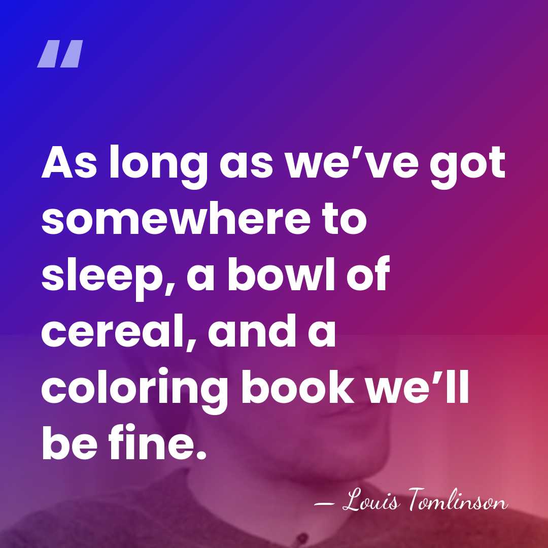 As long as we’ve got somewhere to sleep, a bowl of cereal,&hellip; - Louis Tomlinson