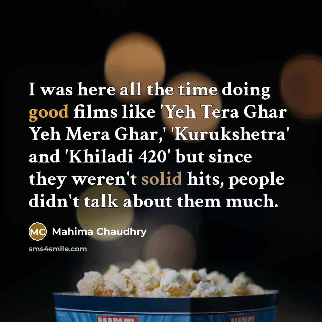 “I was here all the time doing good films like 'Yeh Tera Ghar Yeh Mera Ghar,' 'Kurukshetra' and 'Khiladi 420' but since they weren't solid hits, people didn't talk about them much.” quote by Mahima Chaudhry