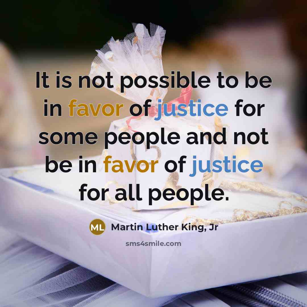 “It is not possible to be in favor of justice for some people and not be in favor of justice for all people.” quote by Martin Luther King, Jr