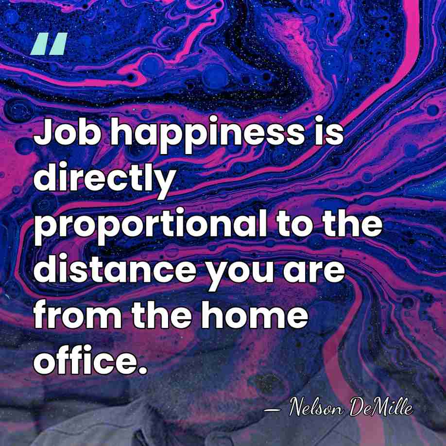Job happiness is directly proportional to the distance you are from the&hellip; - Nelson DeMille