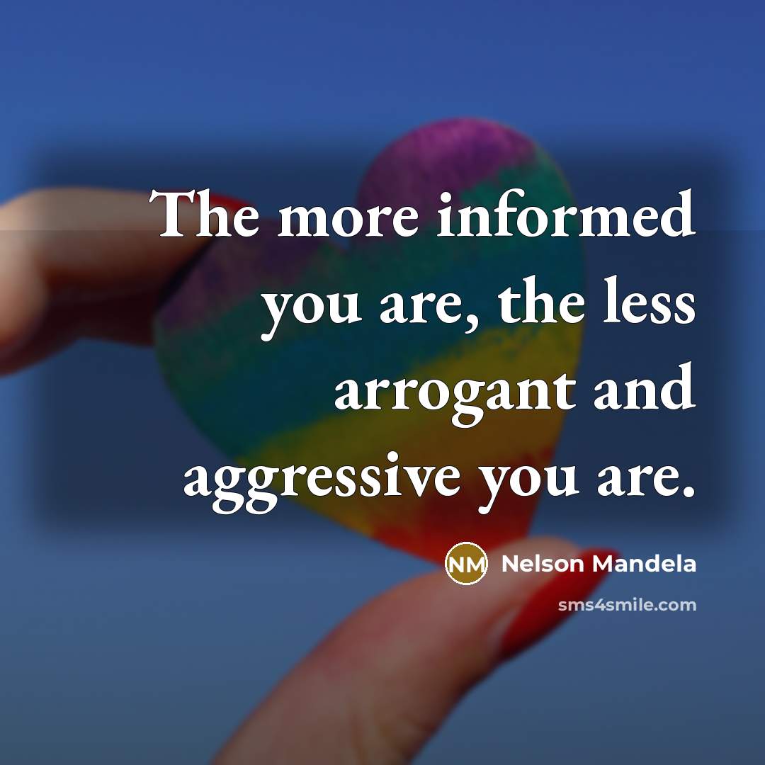 “The more informed you are, the less arrogant and aggressive…” quote by Nelson Mandela