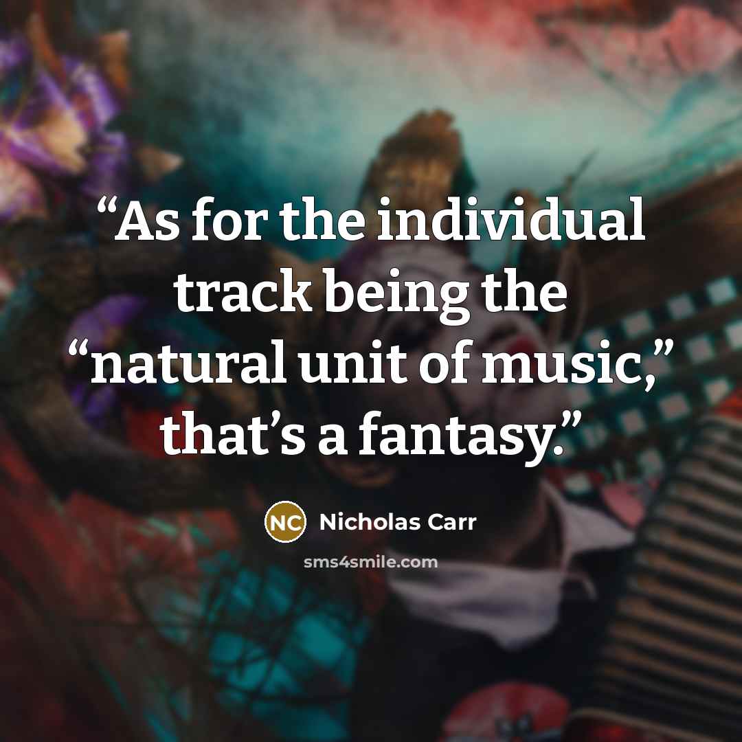 “As for the individual track being the “natural unit of music,” that’s a fantasy.” quote by Nicholas Carr
