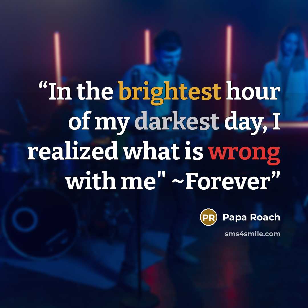 “In the brightest hour of my darkest day, I realized what is wrong with me" ~Forever” quote by Papa Roach