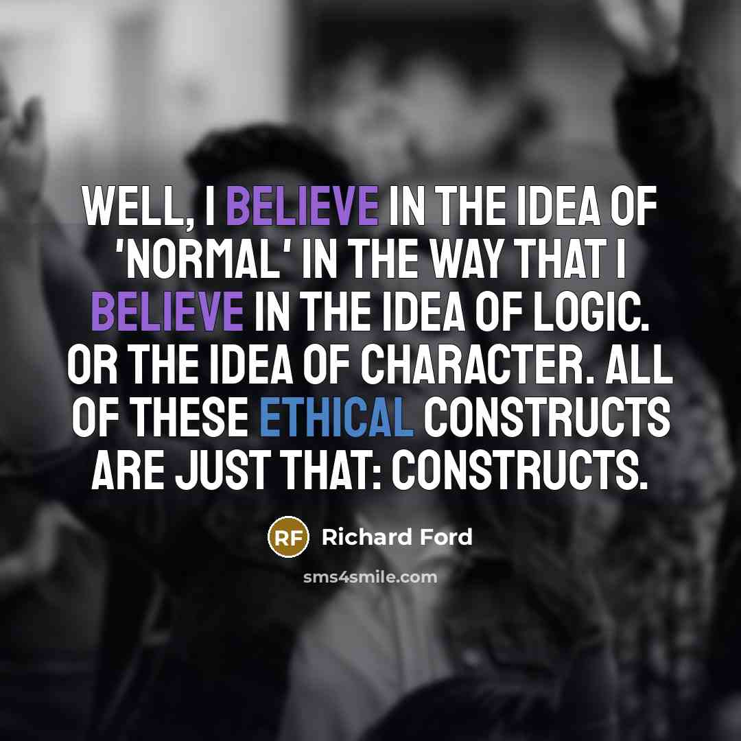 “Well, I believe in the idea of 'normal' in the…” quote by Richard Ford