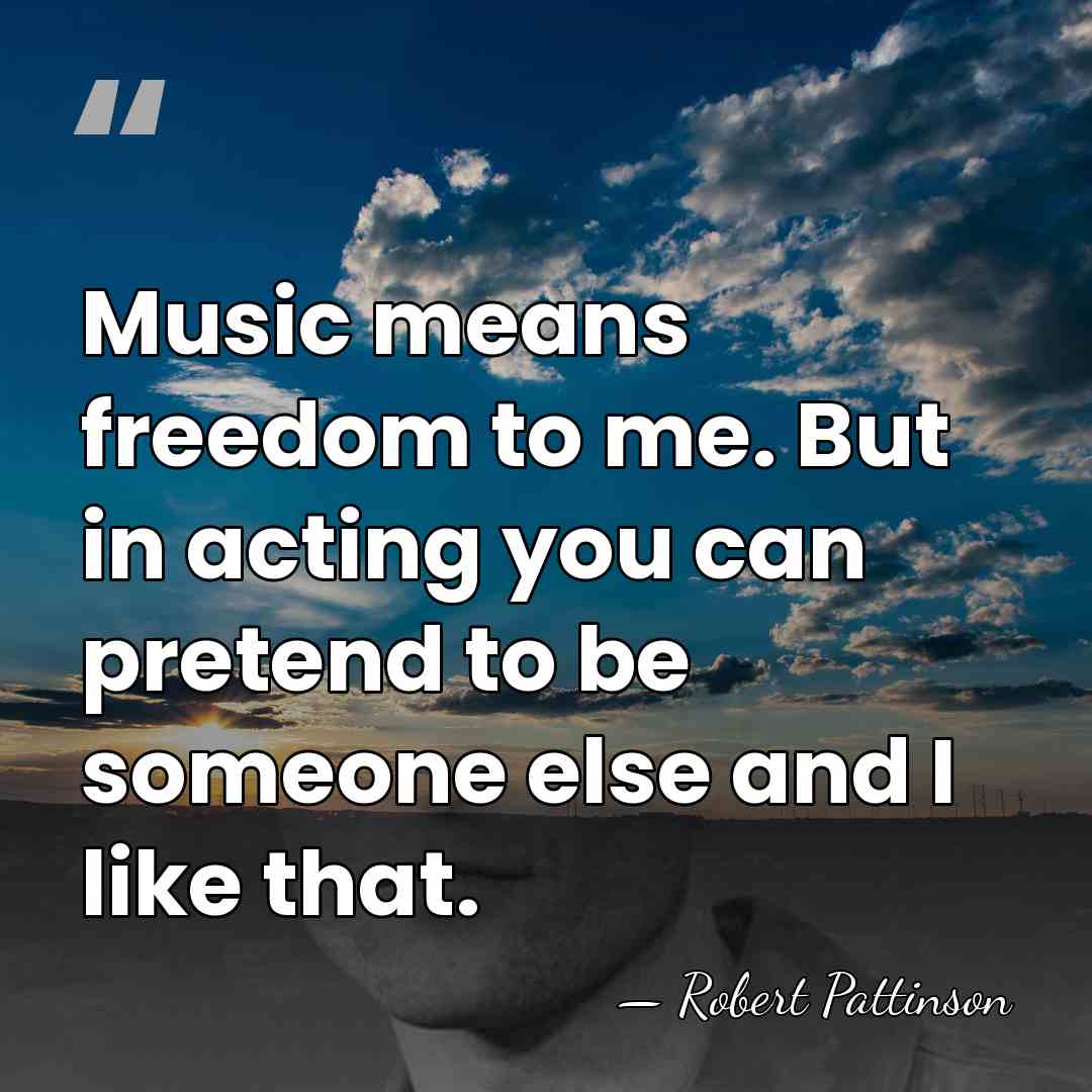 Music means freedom to me. But in acting you can pretend to&hellip; - Robert Pattinson