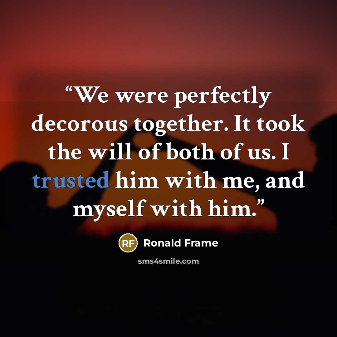 “We were perfectly decorous together. It took the will of both of us. I trusted him with me, and myself with him.” quote by Ronald Frame