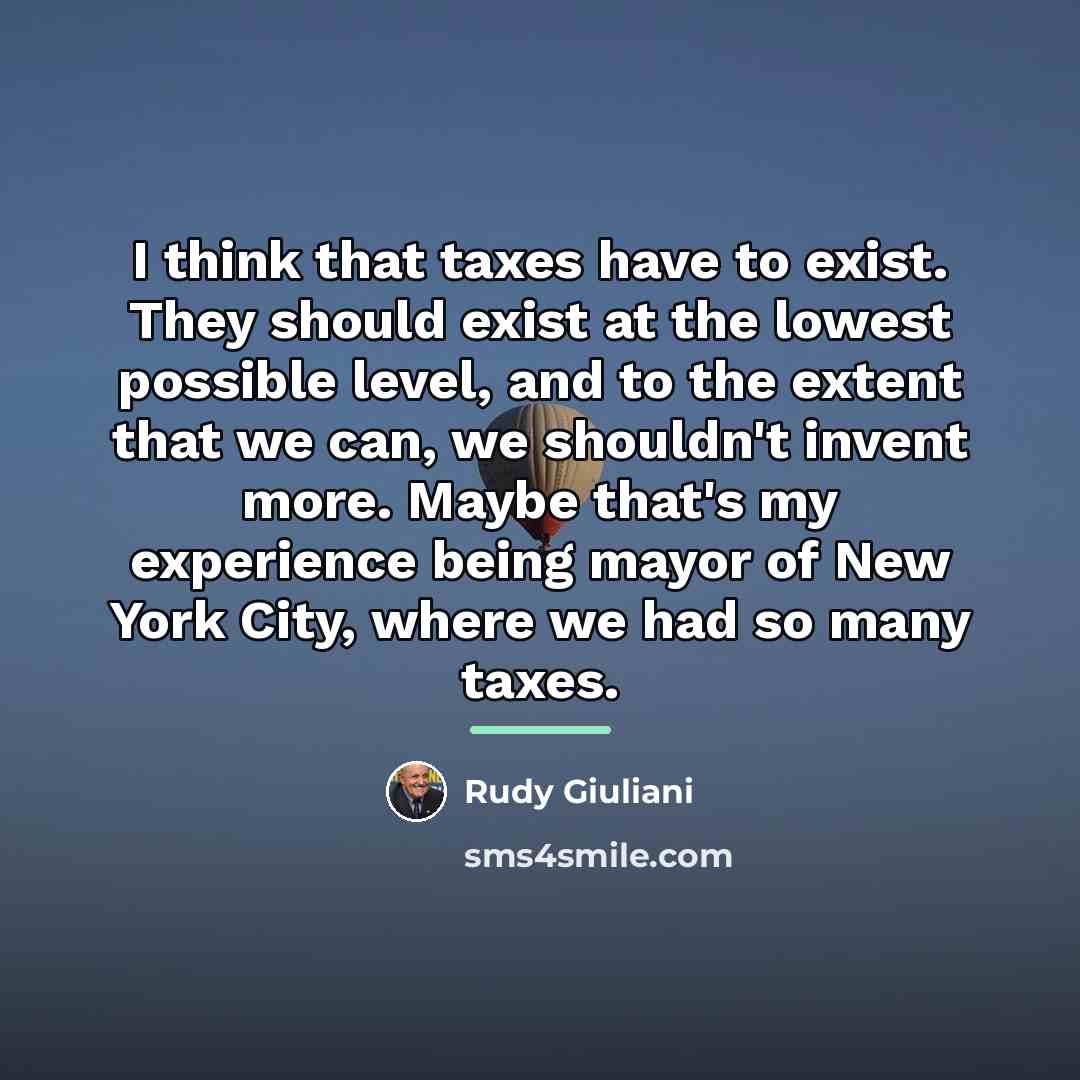 “I think that taxes have to exist. They should exist…” quote by Rudy Giuliani