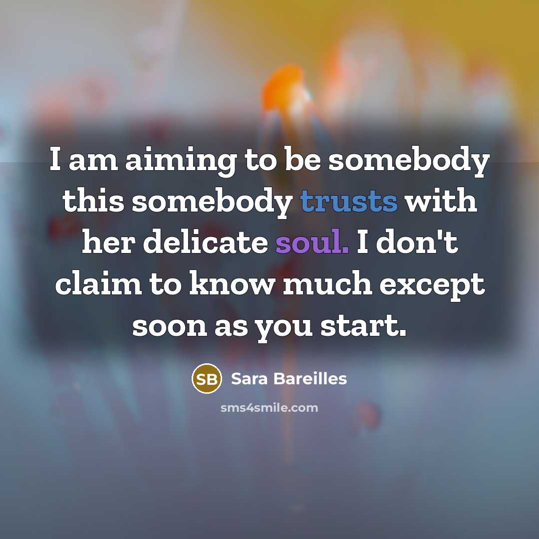“I am aiming to be somebody this somebody trusts with her delicate soul. I don't claim to know much except soon as you start.” quote by Sara Bareilles