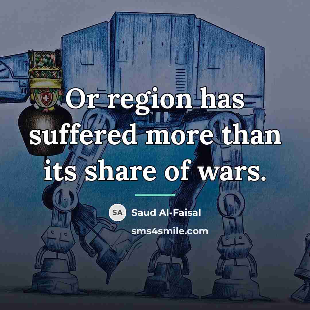 “Or region has suffered more than its share of wars.…” quote by Saud Al-Faisal