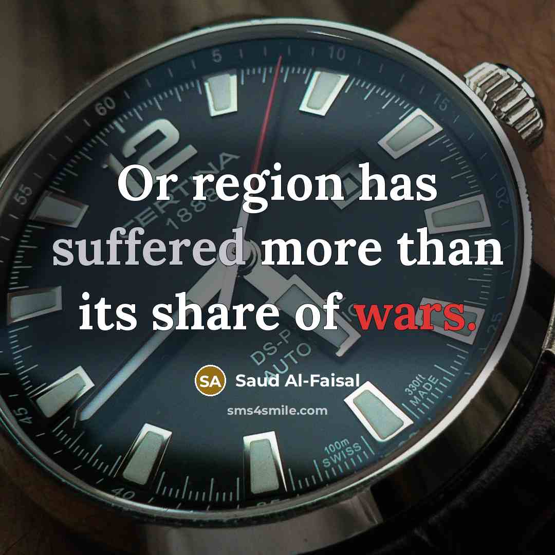 “Or region has suffered more than its share of wars.” quote by Saud Al-Faisal