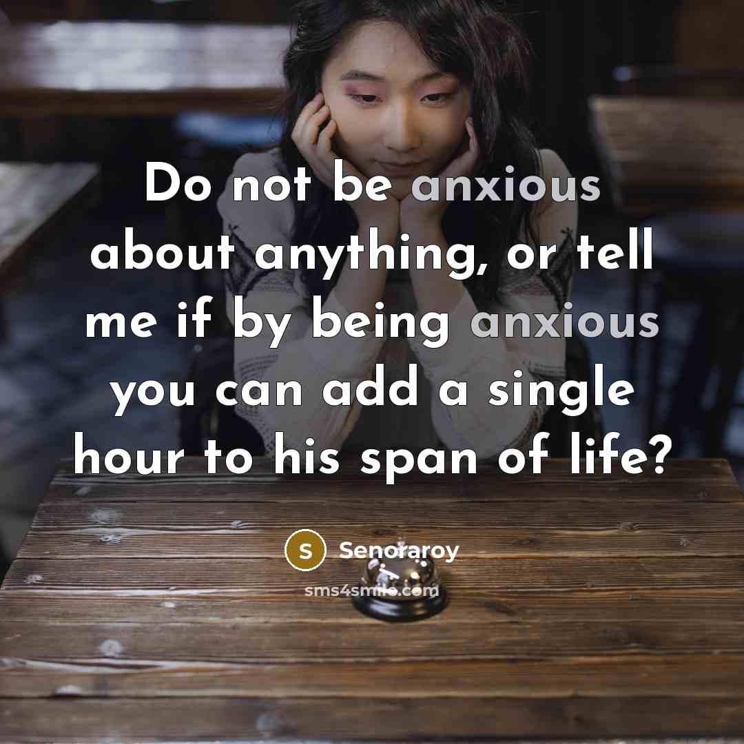 “Do not be anxious about anything, or tell me if by being anxious you can add a single hour to his span of life?” quote by Senoraroy