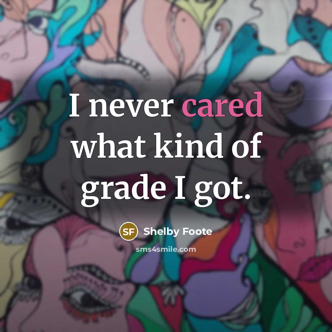 “I never cared what kind of grade I got.” quote by Shelby Foote