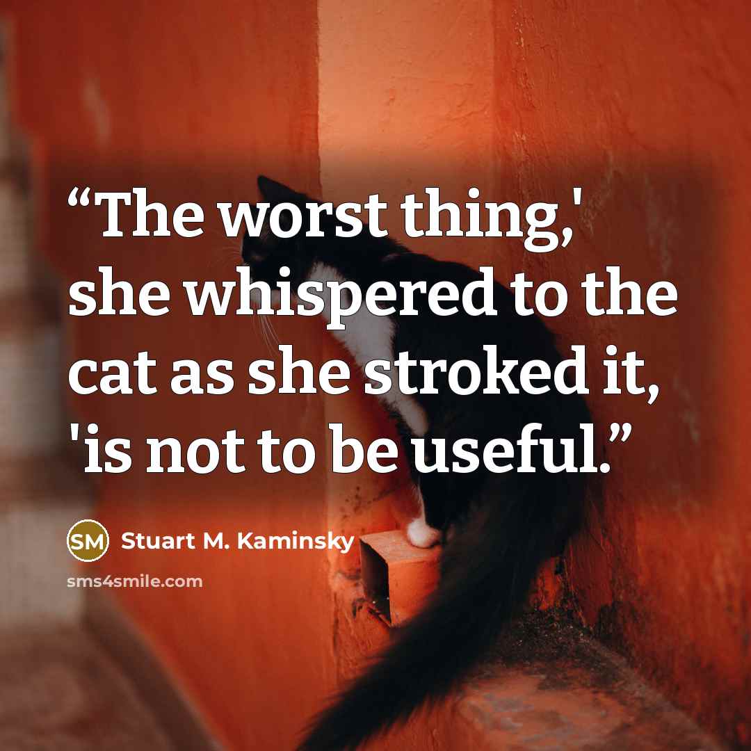 “The worst thing,' she whispered to the cat as she stroked it, 'is not to be useful.” quote by Stuart M. Kaminsky
