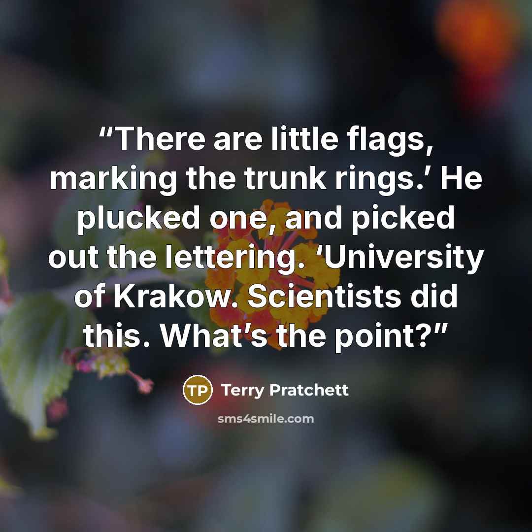 “There are little flags, marking the trunk rings.’ He plucked one, and picked out the lettering. ‘University of Krakow. Scientists did this. What’s the point?” quote by Terry Pratchett