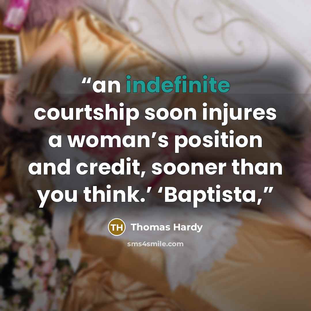 “an indefinite courtship soon injures a woman’s position and credit, sooner than you think.’ ‘Baptista,” quote by Thomas Hardy