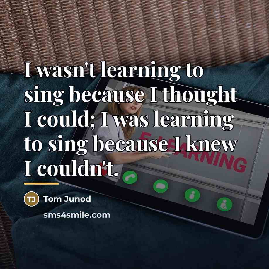 “I wasn't learning to sing because I thought I could;…” quote by Tom Junod