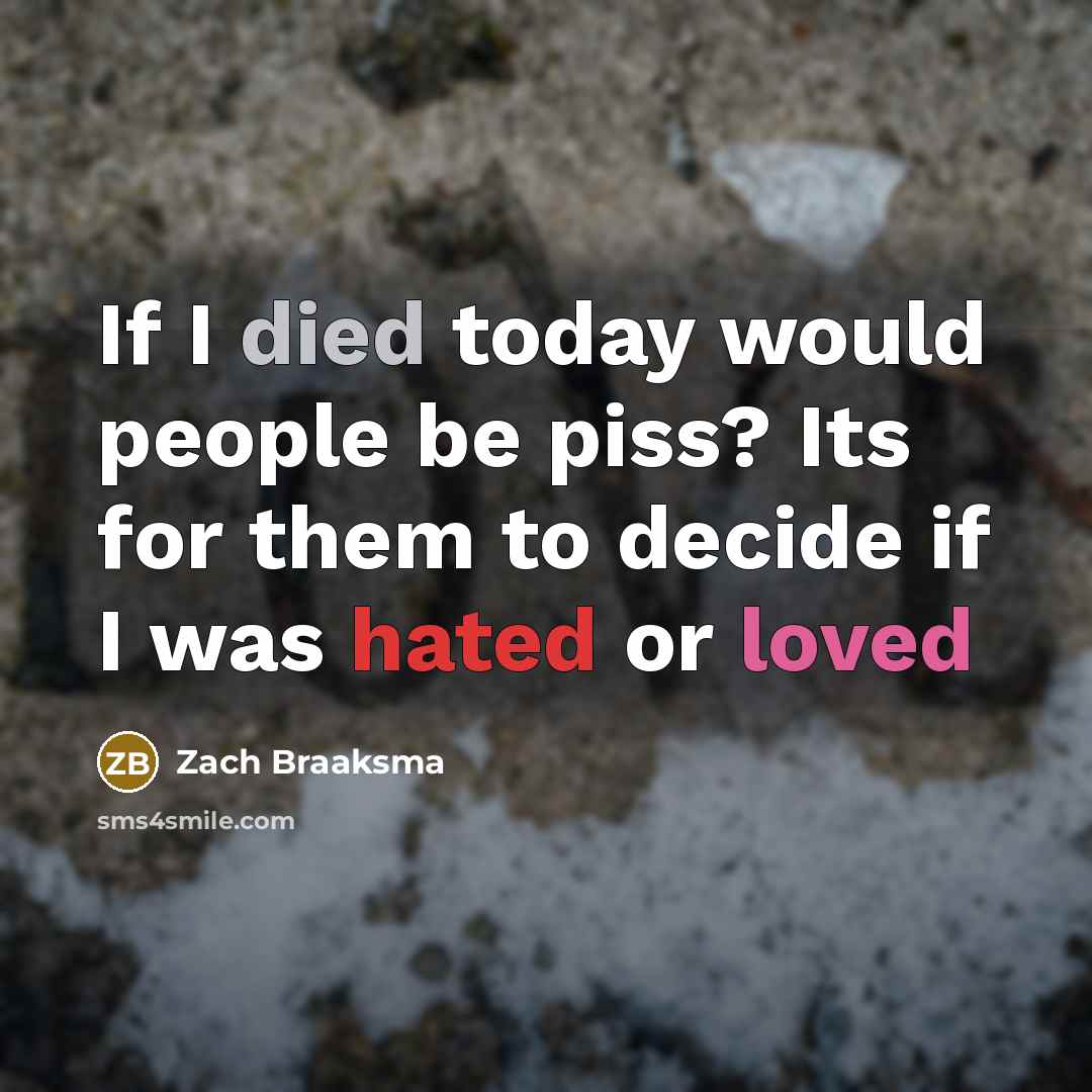 “If I died today would people be piss? Its for them to decide if I was hated or loved” quote by Zach Braaksma