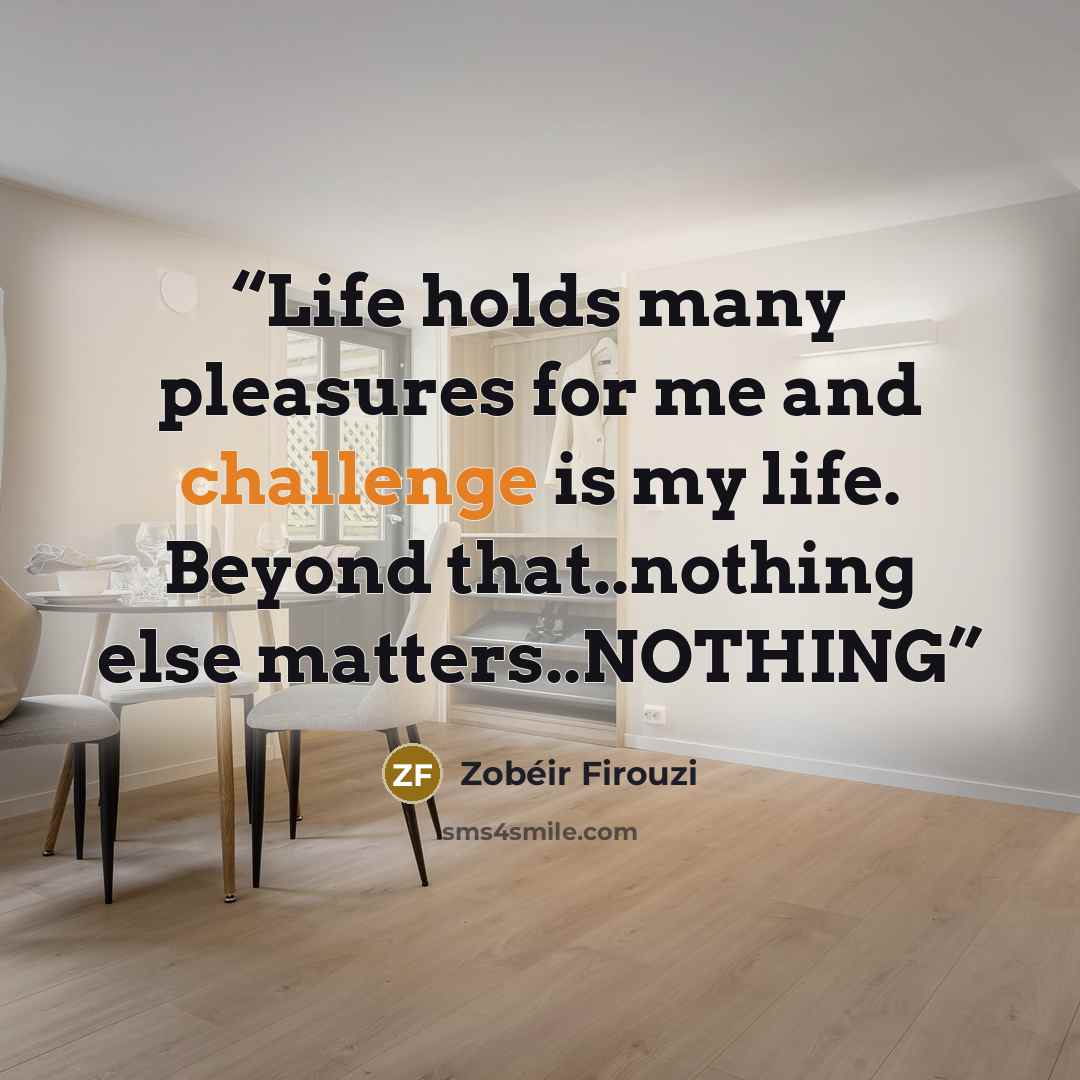 “Life holds many pleasures for me and challenge is my life. Beyond that..nothing else matters..NOTHING” quote by Zobéir Firouzi
