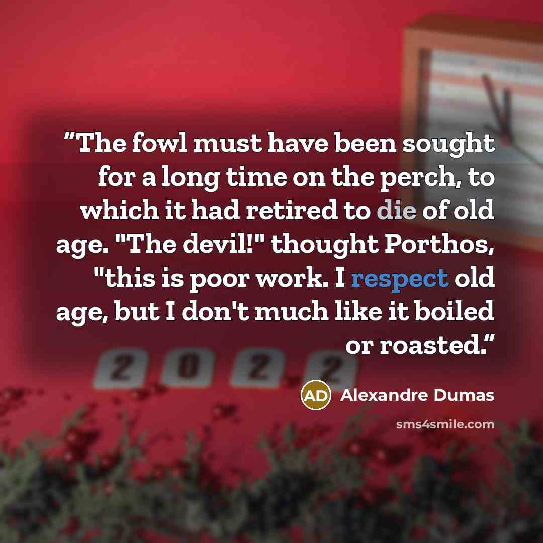 “The fowl must have been sought for a long time on the perch, to which it had retired to die of old age. "The devil!" thought Porthos, "this is poor work. I respect old age, but I don't much like it boiled or roasted.” quote by Alexandre Dumas