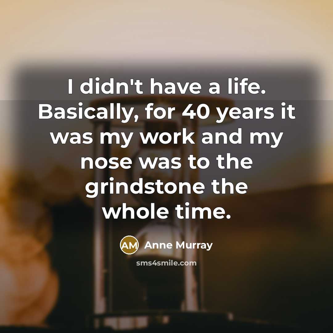 “I didn't have a life. Basically, for 40 years it…” quote by Anne Murray