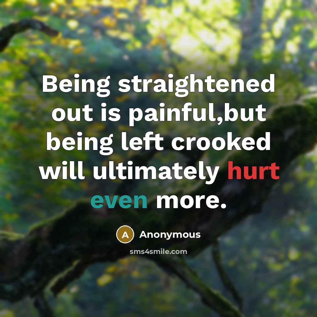 “Being straightened out is painful,but being left crooked will ultimately hurt even more.” quote by Anonymous