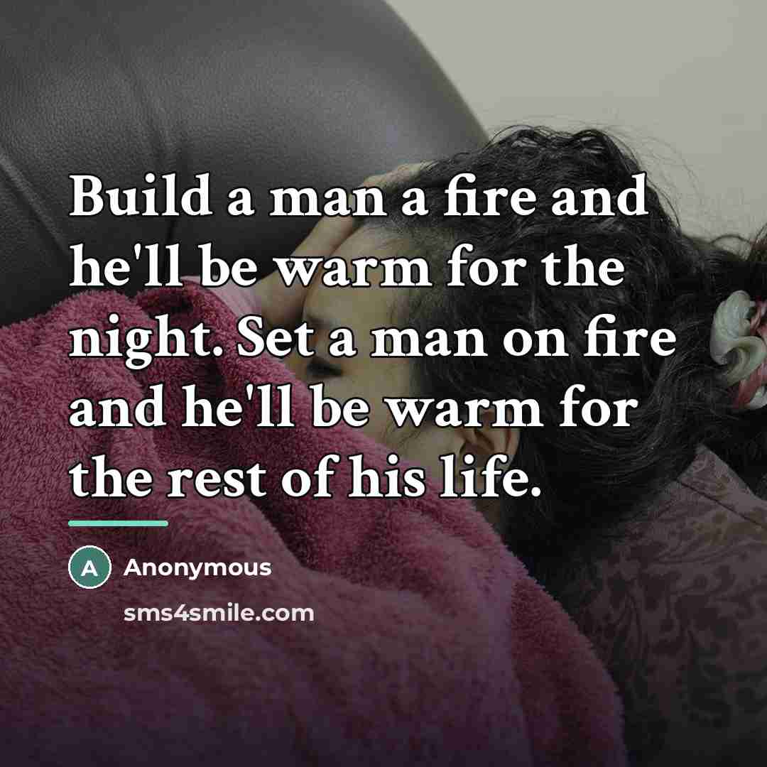 “Build a man a fire and he'll be warm for…” quote by Anonymous