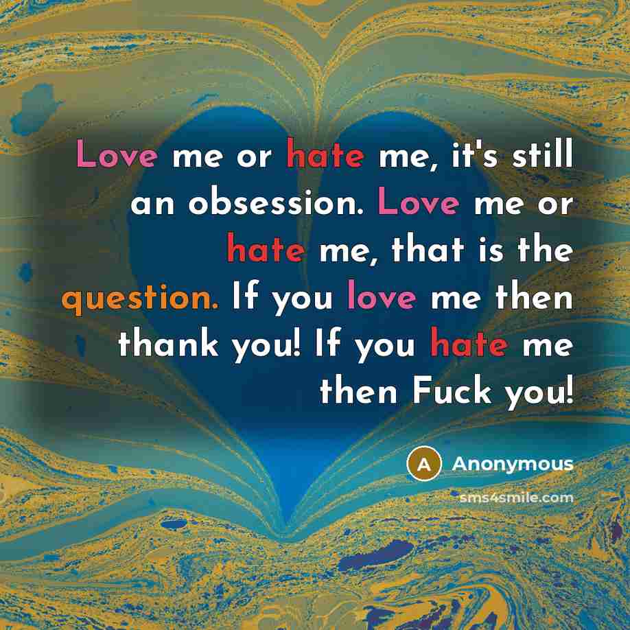“Love me or hate me, it's still an obsession. Love me or hate me, that is the question. If you love me then thank you! If you hate me then Fuck you!” quote by Anonymous