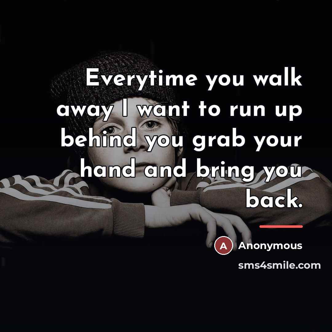 “Everytime you walk away I want to run up behind…” quote by Anonymous