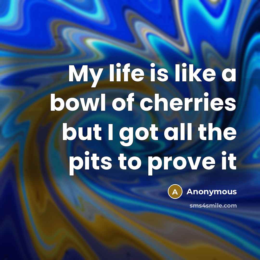 “My life is like a bowl of cherries but I…” quote by Anonymous