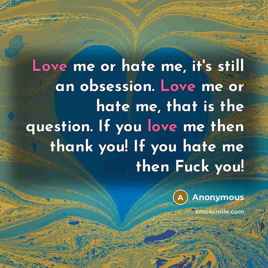 “Love me or hate me, it's still an obsession. Love me or hate me, that is the question. If you love me then thank you! If you hate me then Fuck you!” quote by Anonymous