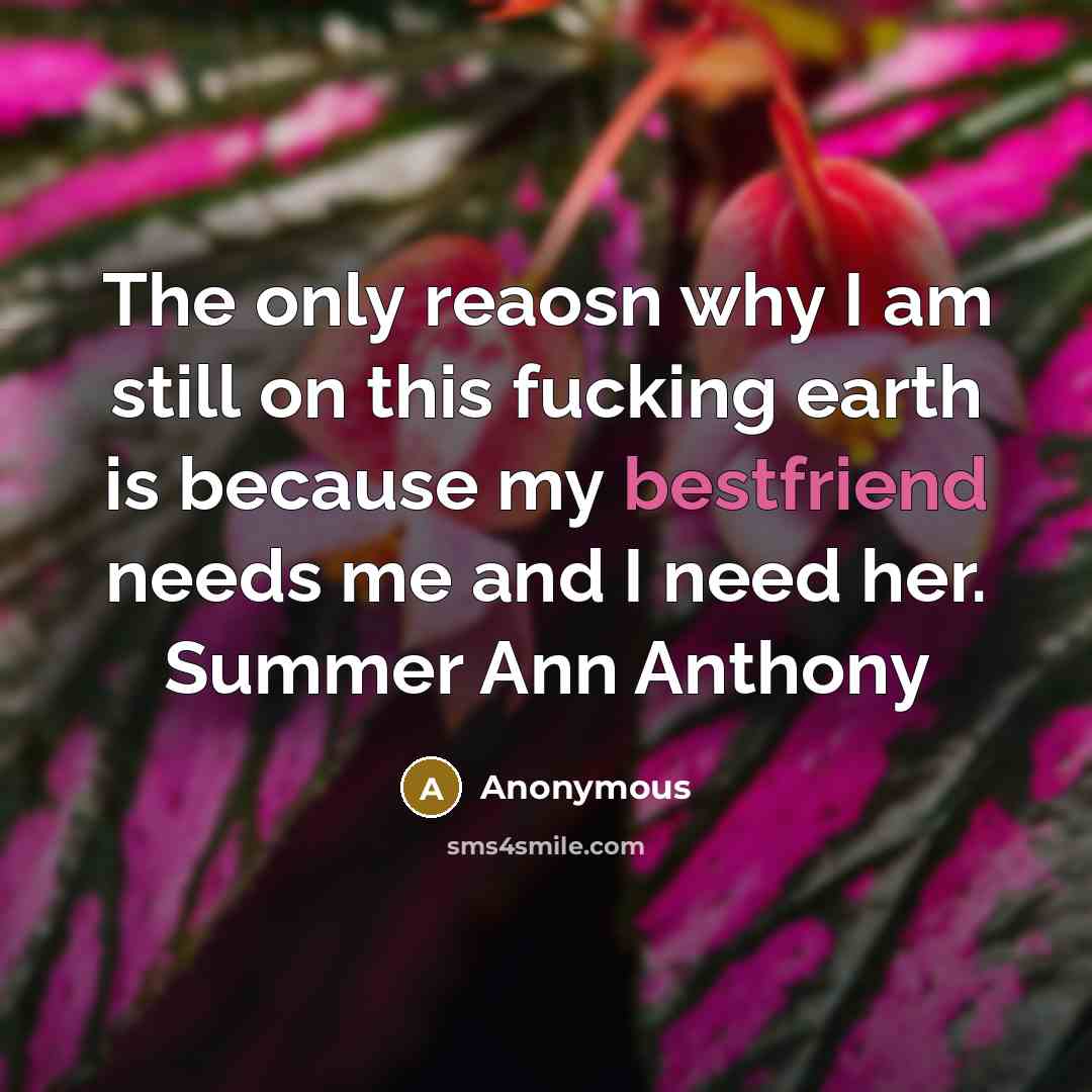 “The only reaosn why I am still on this fucking earth is because my bestfriend needs me and I need her. Summer Ann Anthony” quote by Anonymous