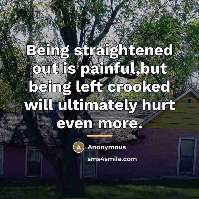 “Being straightened out is painful,but being left crooked will ultimately…” quote by Anonymous