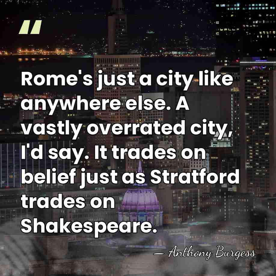 Rome's just a city like anywhere else. A vastly overrated city, I'd&hellip; - Anthony Burgess