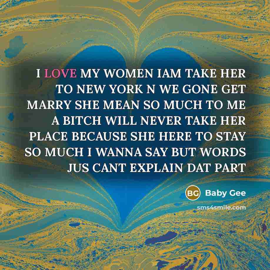 “I LOVE MY WOMEN IAM TAKE HER TO NEW YORK N WE GONE GET MARRY SHE MEAN SO MUCH TO ME A BITCH WILL NEVER TAKE HER PLACE BECAUSE SHE HERE TO STAY SO MUCH I WANNA SAY BUT WORDS JUS CANT EXPLAIN DAT PART” quote by Baby Gee