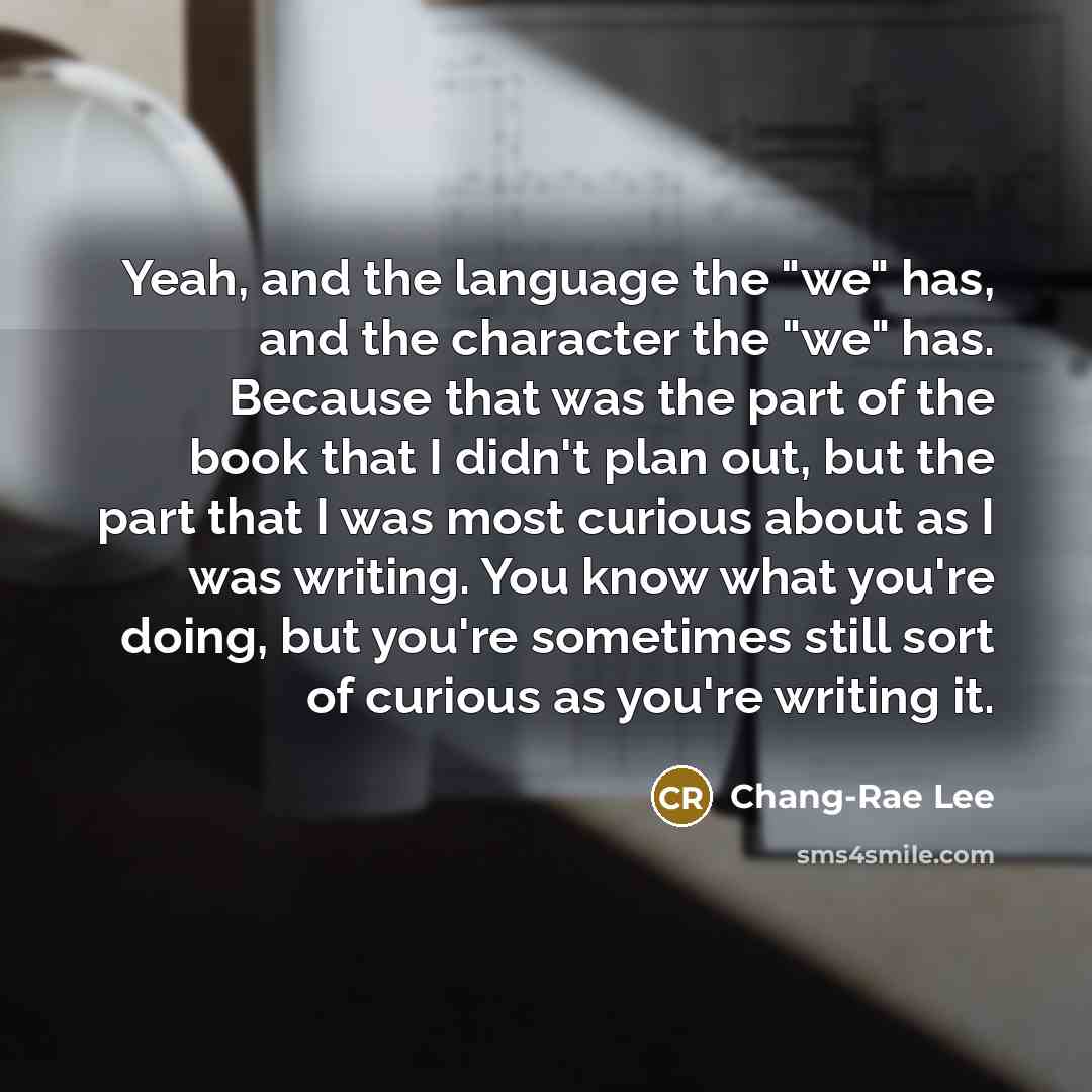 “Yeah, and the language the "we" has, and the character…” quote by Chang-Rae Lee