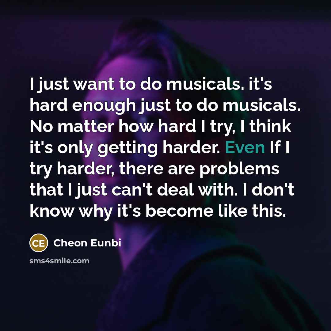 “I just want to do musicals. it's hard enough just to do musicals. No matter how hard I try, I think it's only getting harder. Even If I try harder, there are problems that I just can't deal with. I don't know why it's become like this.” quote by Cheon Eunbi