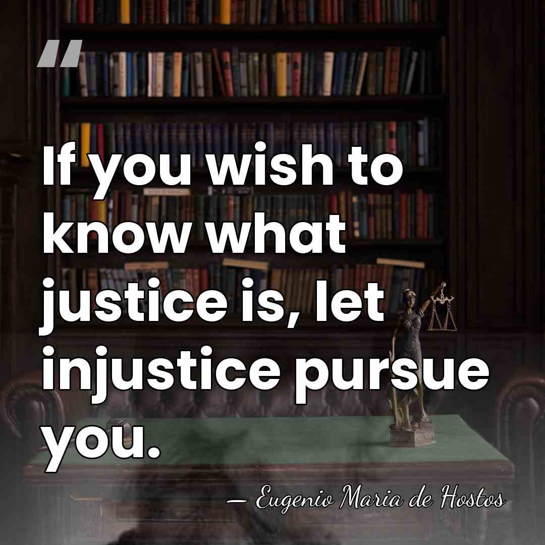If you wish to know what justice is, let injustice pursue you. - Eugenio Maria de Hostos