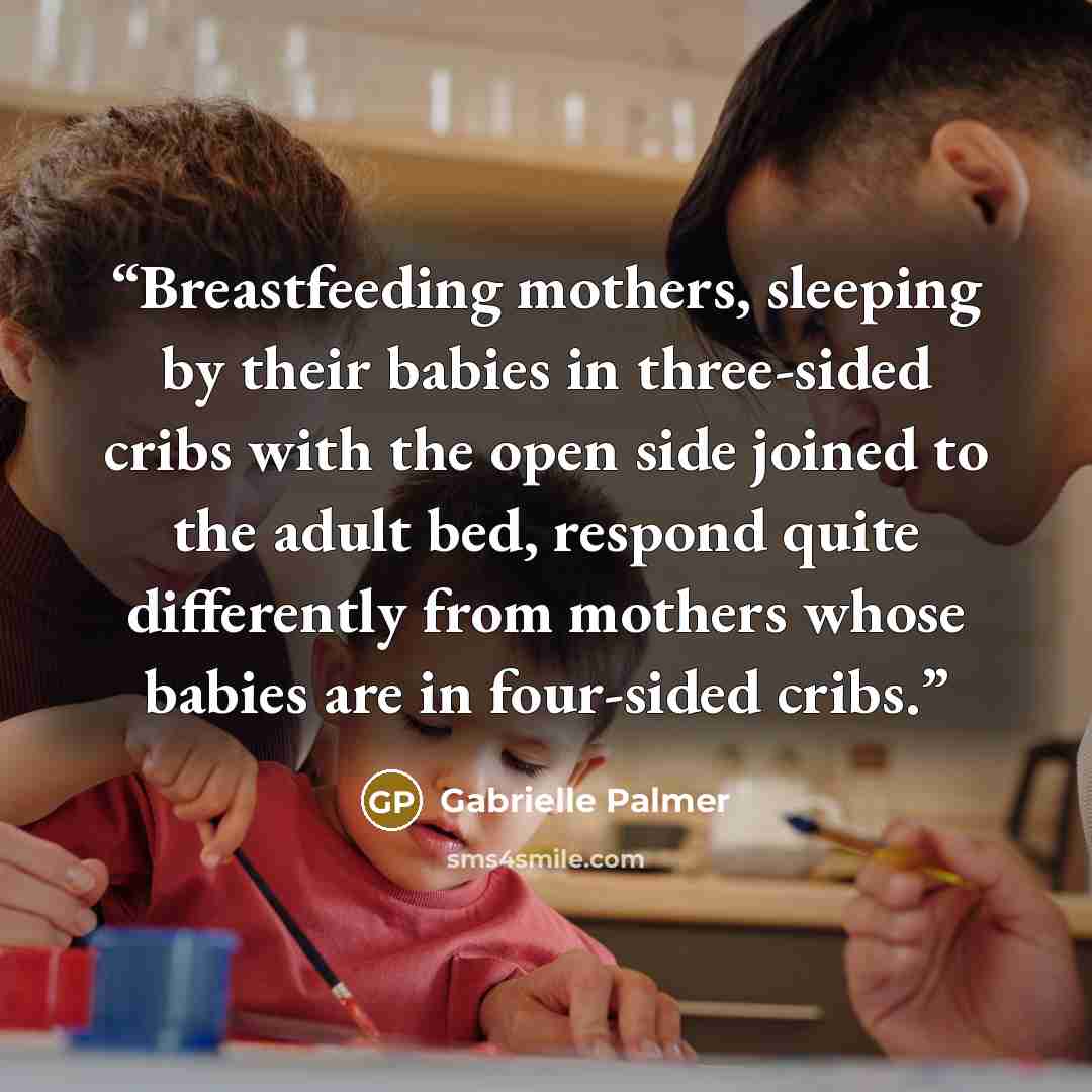“Breastfeeding mothers, sleeping by their babies in three-sided cribs with the open side joined to the adult bed, respond quite differently from mothers whose babies are in four-sided cribs.” quote by Gabrielle Palmer