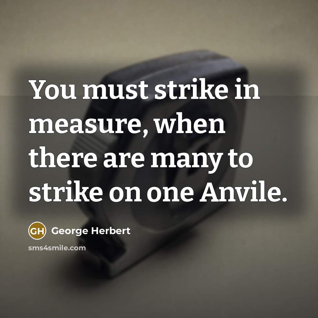 “You must strike in measure, when there are many to strike on one Anvile.” quote by George Herbert