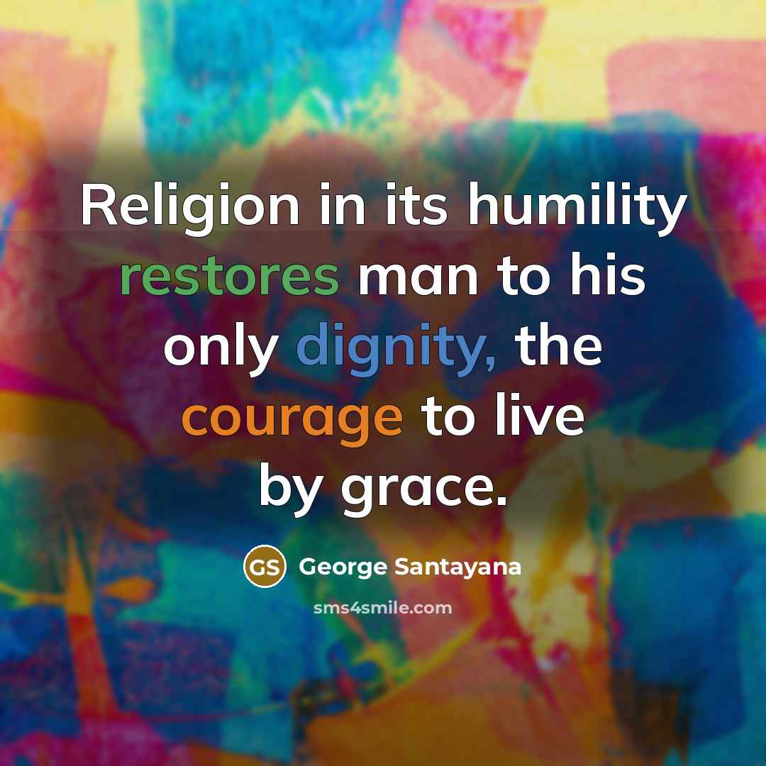 “Religion in its humility restores man to his only dignity,…” quote by George Santayana