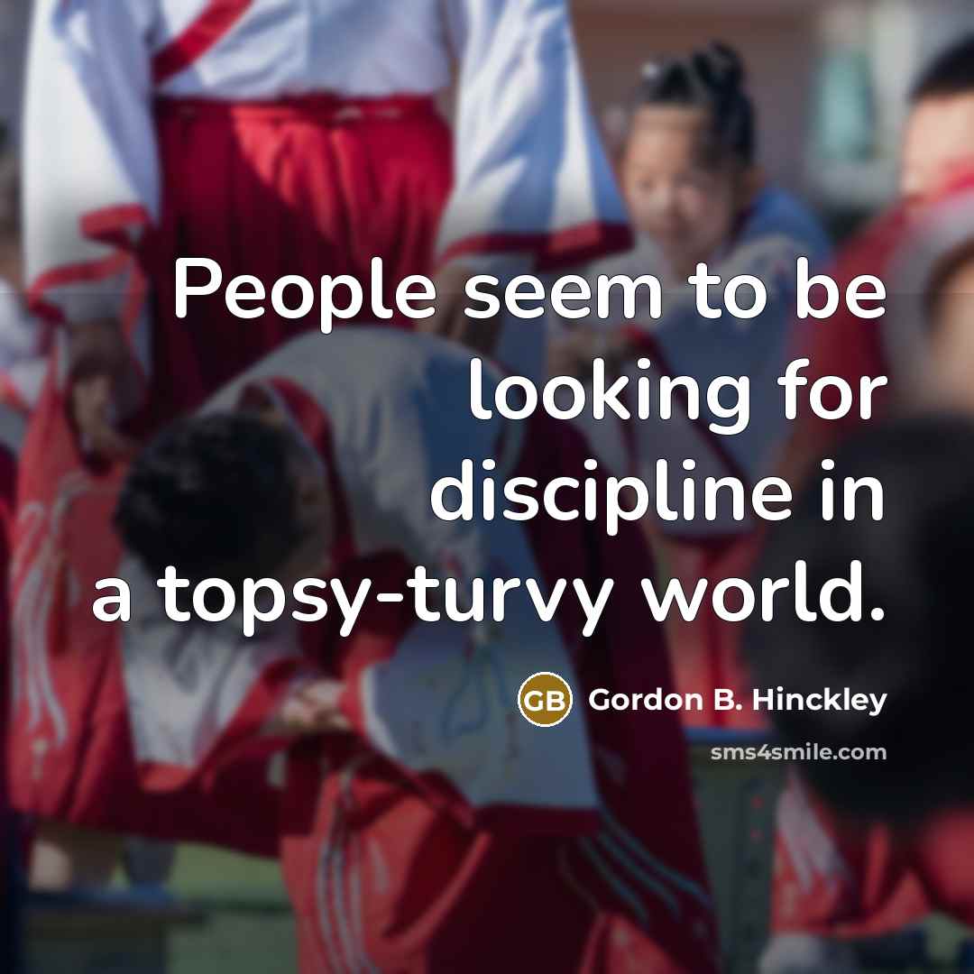 “People seem to be looking for discipline in a topsy-turvy…” quote by Gordon B. Hinckley