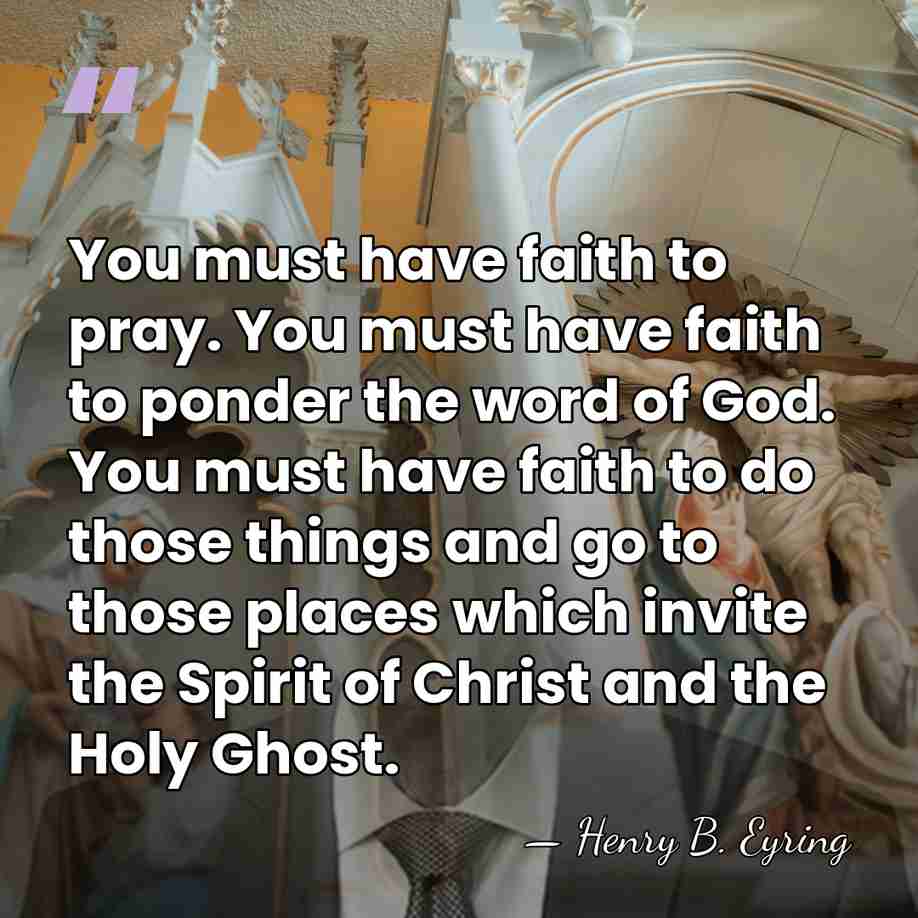 You must have faith to pray. You must have faith to ponder&hellip; - Henry B. Eyring