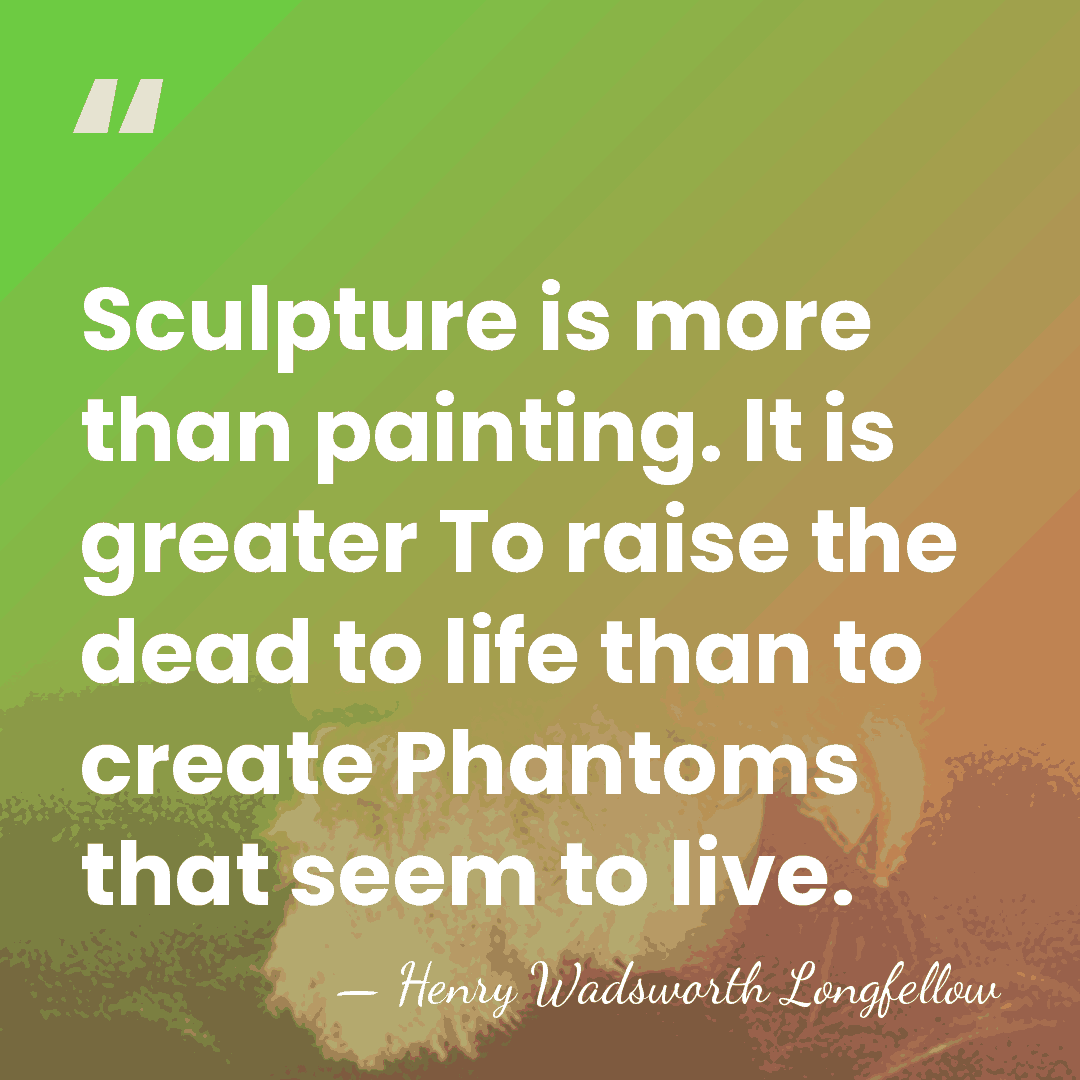Sculpture is more than painting. It is greater To raise the dead&hellip; - Henry Wadsworth Longfellow