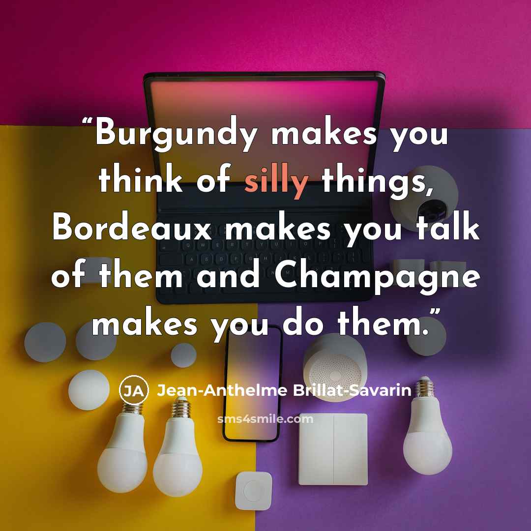 “Burgundy makes you think of silly things, Bordeaux makes you talk of them and Champagne makes you do them.” quote by Jean-Anthelme Brillat-Savarin