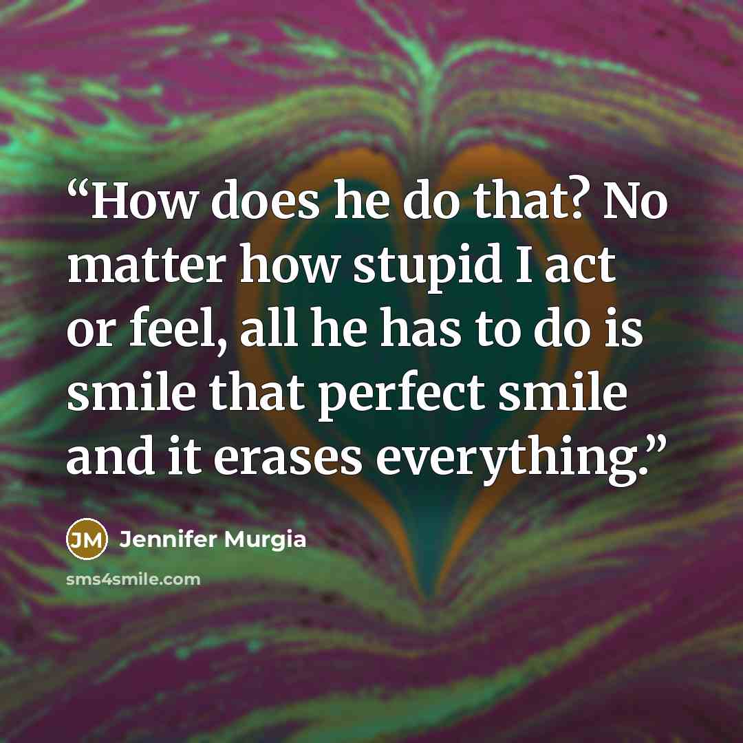 “How does he do that? No matter how stupid I act or feel, all he has to do is smile that perfect smile and it erases everything.” quote by Jennifer Murgia
