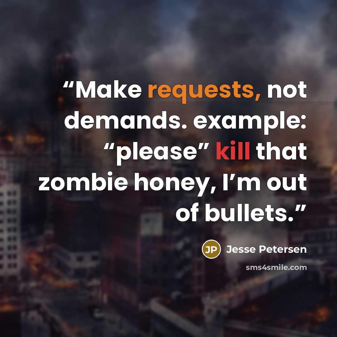 “Make requests, not demands. example: “please” kill that zombie honey, I’m out of bullets.” quote by Jesse Petersen