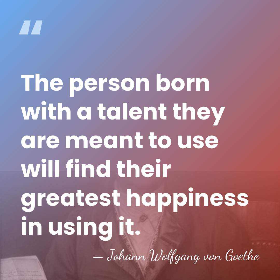 The person born with a talent they are meant to use will&hellip; - Johann Wolfgang von Goethe