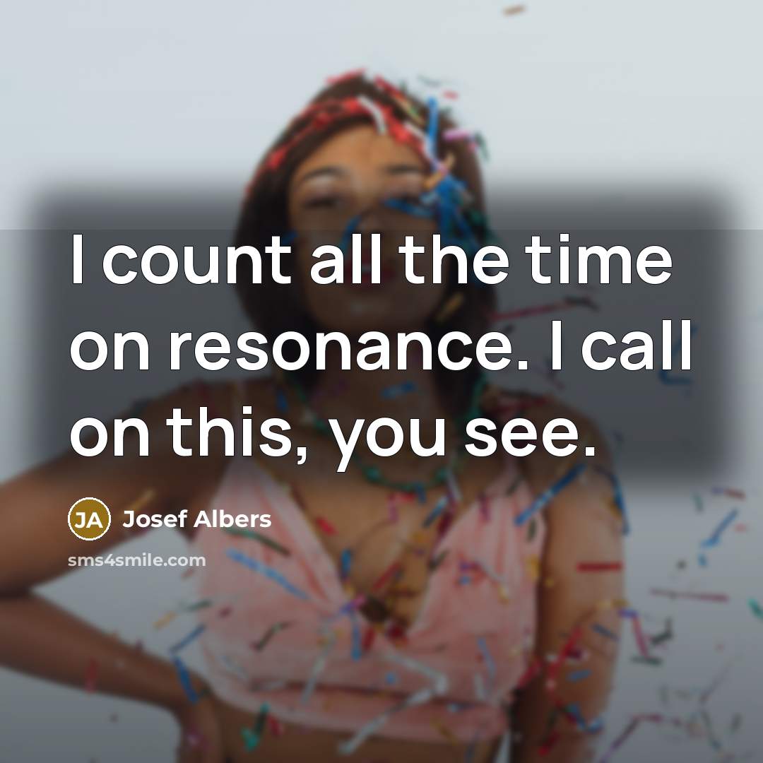 “I count all the time on resonance. I call on this, you see.” quote by Josef Albers