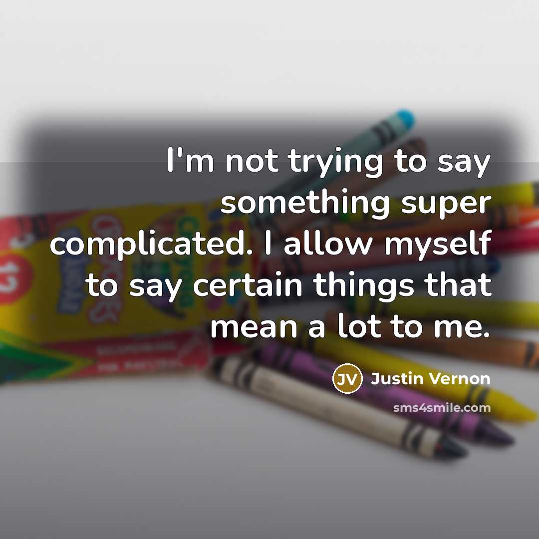 “I'm not trying to say something super complicated. I allow myself to say certain things that mean a lot to me.” quote by Justin Vernon